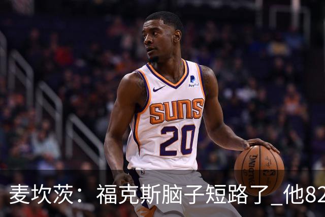 麦坎茨：福克斯脑子短路了 他82%的罚球命中率&应该运球等被犯规